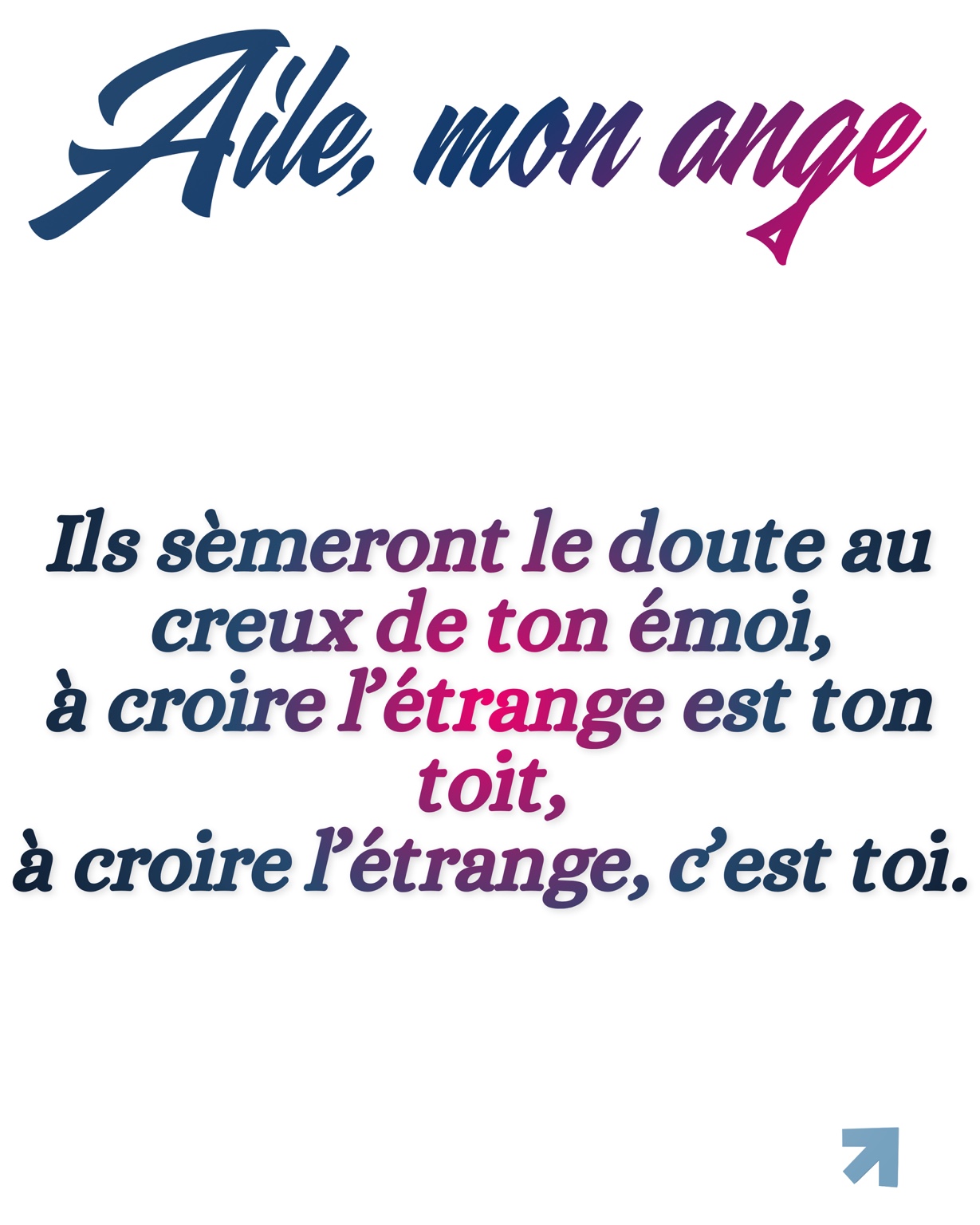 Ils sèmeront le doute au creux de ton émoi, à croire l’étrange est ton toit, à croire l’étrange, c’est toi.